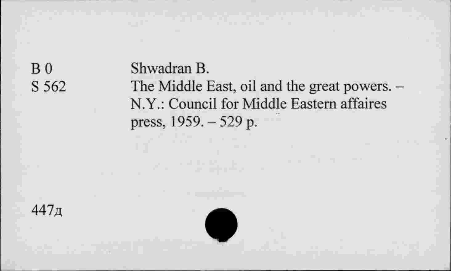 ﻿B 0	Shwadran B.
S 562	The Middle East, oil and the great powers. -
N.Y.: Council for Middle Eastern affaires press, 1959. - 529 p.
447^